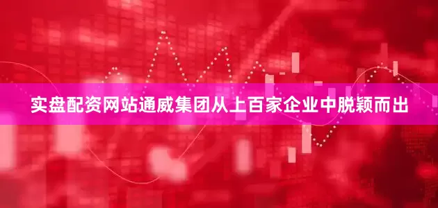 实盘配资网站通威集团从上百家企业中脱颖而出