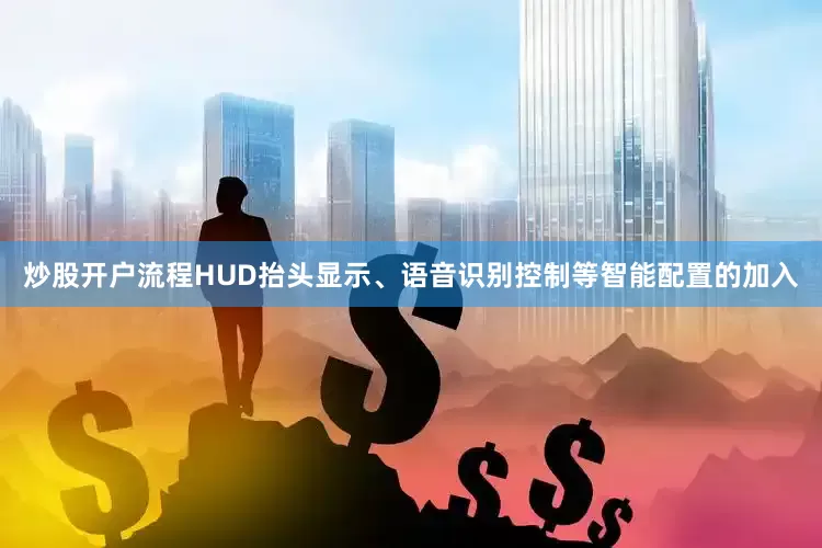 炒股开户流程HUD抬头显示、语音识别控制等智能配置的加入