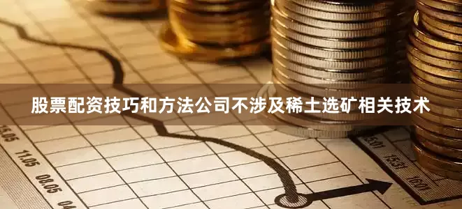 股票配资技巧和方法公司不涉及稀土选矿相关技术