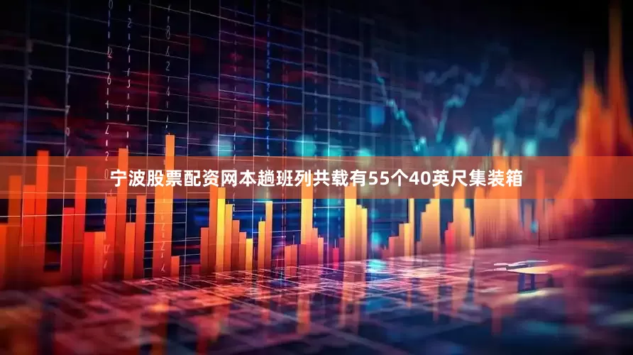 宁波股票配资网本趟班列共载有55个40英尺集装箱