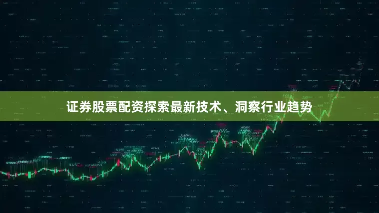 证券股票配资探索最新技术、洞察行业趋势