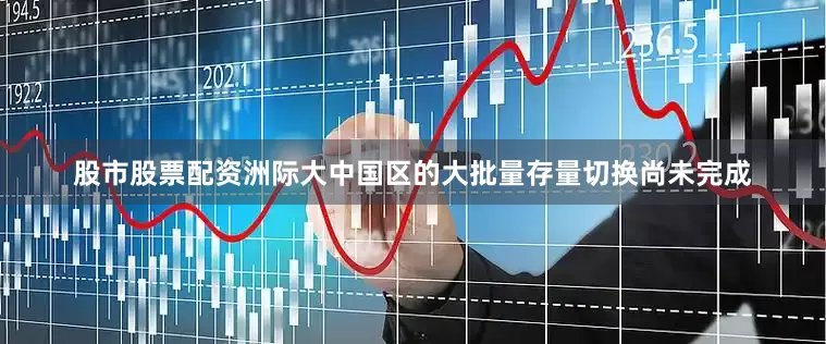 股市股票配资洲际大中国区的大批量存量切换尚未完成