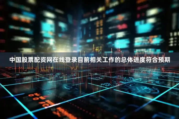 中国股票配资网在线登录目前相关工作的总体进度符合预期